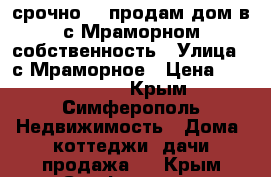 срочно!!! продам дом в с.Мраморном.собственность › Улица ­ с Мраморное › Цена ­ 1 900 000 - Крым, Симферополь Недвижимость » Дома, коттеджи, дачи продажа   . Крым,Симферополь